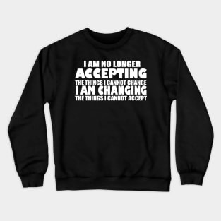 I AM NO LONGER ACCEPTING THE THINGS I CANNOT CHANGE I AM CHANGING THE THINGS I CANNOT ACCEPT Crewneck Sweatshirt